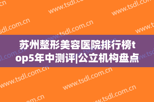 苏州整形美容医院排行榜top5年中测评|公立机构盘点_全新价目表曝光了