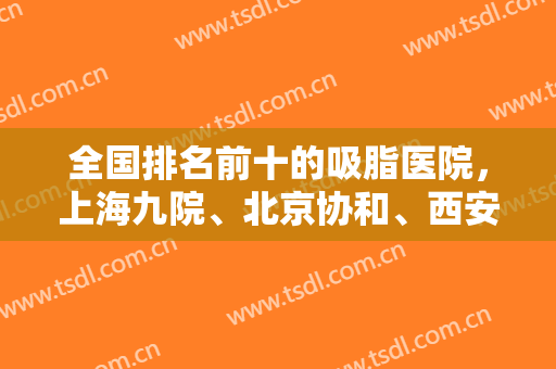 全国排名前十的吸脂医院，上海九院、北京协和、西安西京前三，其他公立科室上线！