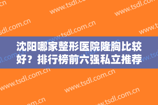 沈阳哪家整形医院隆胸比较好？排行榜前六强私立推荐！医美实力、价格对比