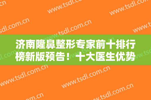济南隆鼻整形专家前十排行榜新版预告！十大医生优势各异，王召东、逄宝峰锁定前三