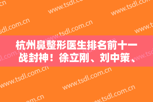 杭州鼻整形医生排名前十一战封神！徐立刚、刘中策、周长兵等隆鼻领域权威！