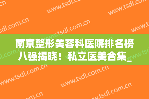 南京整形美容科医院排名榜八强揭晓！私立医美合集_有经验老用户点评！