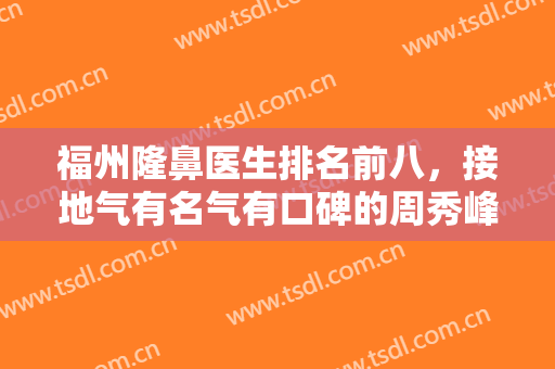 福州隆鼻医生排名前八，接地气有名气有口碑的周秀峰、朱刚强等专家列表分享！