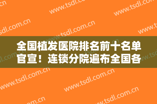 全国植发医院排名前十名单官宣！连锁分院遍布全国各地，新生、碧莲盛好评靠前