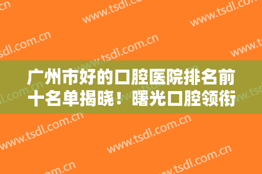 广州市好的口腔医院排名前十名单揭晓！曙光口腔领衔，雅皓牙科锁定第三