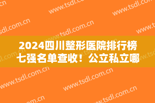 2024四川整形医院排行榜七强名单查收！公立私立哪个好？大数据在线公布！