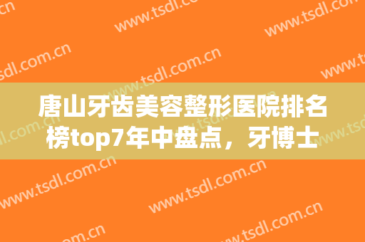 唐山牙齿美容整形医院排名榜top7年中盘点，牙博士锁定榜一_整牙价目流出！