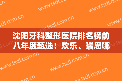 沈阳牙科整形医院排名榜前八年度甄选！欢乐、瑞思哪个好？附整牙价目一览表