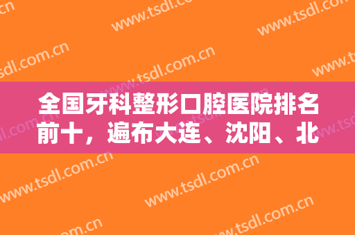 全国牙科整形口腔医院排名前十，遍布大连、沈阳、北京等，种植牙技术对比！