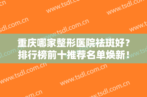 重庆哪家整形医院祛斑好？排行榜前十推荐名单焕新！技术口碑各有千秋