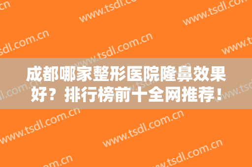 成都哪家整形医院隆鼻效果好？排行榜前十全网推荐！私立医美专业突出