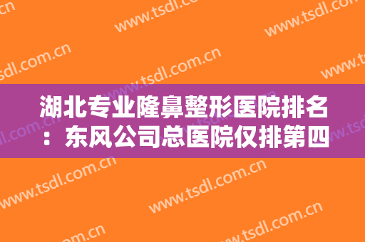 湖北专业隆鼻整形医院排名：东风公司总医院仅排第四，其他医院你都认识吗？