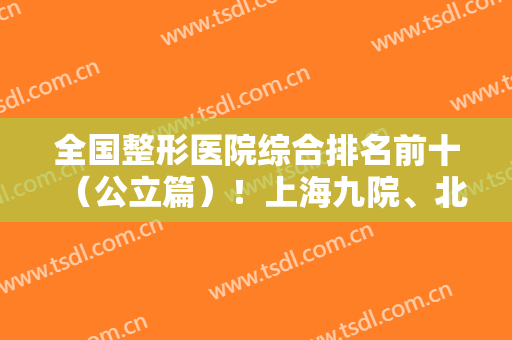 全国整形医院综合排名前十（公立篇）！上海九院、北京八大处蝉联前三多年
