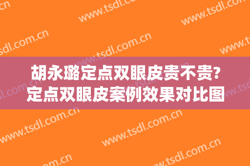 胡永璐定点双眼皮贵不贵?定点双眼皮案例效果对比图_国药东风总医院