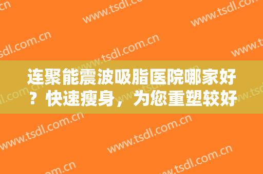 连聚能震波吸脂医院哪家好？快速瘦身，为您重塑较好身材，一起来看看吧！