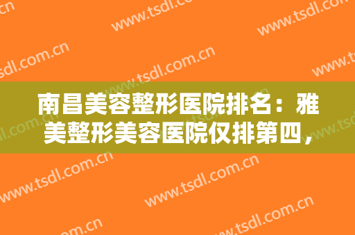 南昌美容整形医院排名：雅美整形美容医院仅排第四，其他医院都是哪些？