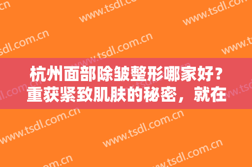 杭州面部除皱整形哪家好？重获紧致肌肤的秘密，就在这些医院里！一起来看看吧！
