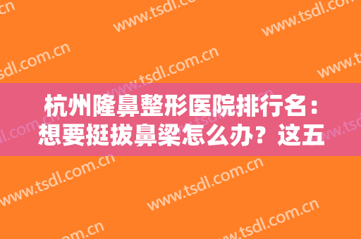 杭州隆鼻整形医院排行名：想要挺拔鼻梁怎么办？这五家医院助您成功！