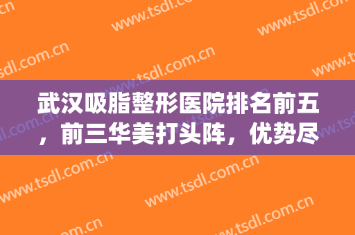 武汉吸脂整形医院排名前五，前三华美打头阵，优势尽显随你们挑！(武汉吸脂整形哪家医院好)
