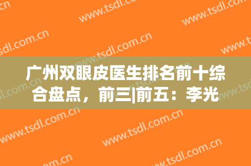 广州双眼皮医生排名前十综合盘点，前三|前五：李光琴、陈贵宗等实力up!
