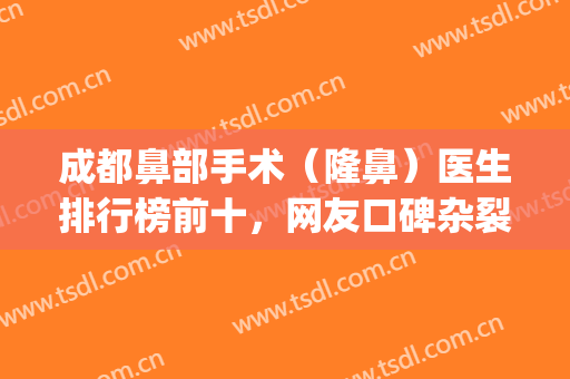 成都鼻部手术（隆鼻）医生排行榜前十，网友口碑杂裂，各大专家入选！(成都隆鼻医院医生排行榜)