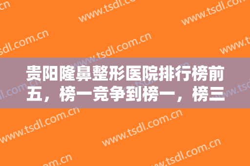 贵阳隆鼻整形医院排行榜前五，榜一竞争到榜一，榜三省医院，收藏了解！