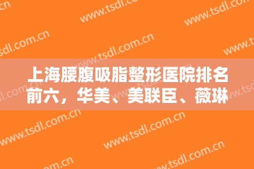 上海腰腹吸脂整形医院排名前六，华美、美联臣、薇琳前三带起头！