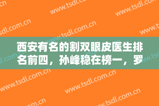 西安有名的割双眼皮医生排名前四，孙峰稳在榜一，罗金刚前四不踩雷！