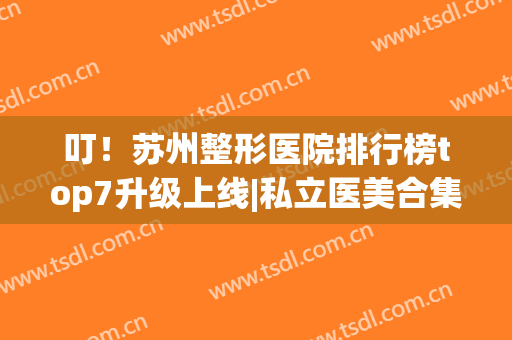 叮！苏州整形医院排行榜top7升级上线|私立医美合集_附价目一览表来了