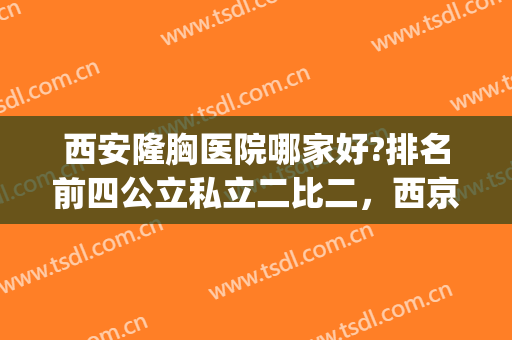 西安隆胸医院哪家好?排名前四公立私立二比二，西京、高一生上线！(西安哪家医院丰胸最好?)
