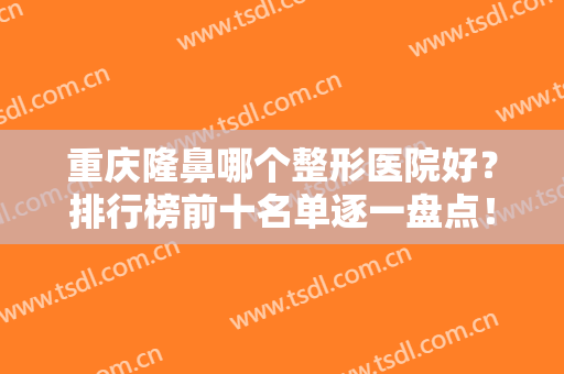 重庆隆鼻哪个整形医院好？排行榜前十名单逐一盘点！私立医美优势尽显