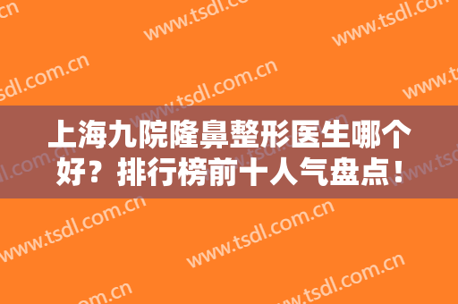 上海九院隆鼻整形医生哪个好？排行榜前十人气盘点！苏薇洁、戴传昌等大咖霸榜
