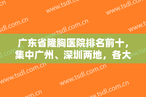 广东省隆胸医院排名前十，集中广州、深圳两地，各大连锁争先上榜媲美！