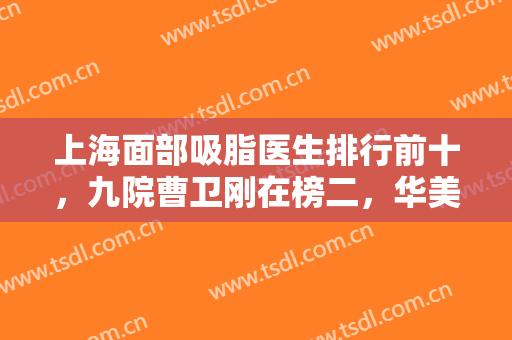 上海面部吸脂医生排行前十，九院曹卫刚在榜二，华美何斌进十强！