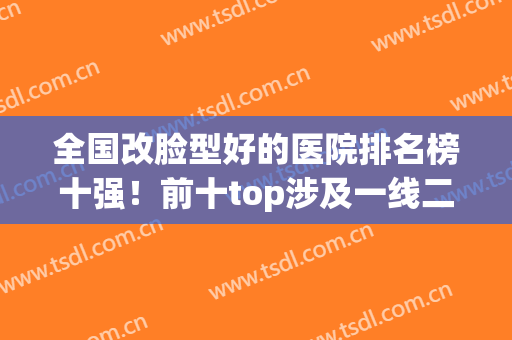 全国改脸型好的医院排名榜十强！前十top涉及一线二线城市，价格附上(中国最好的改脸型医院)