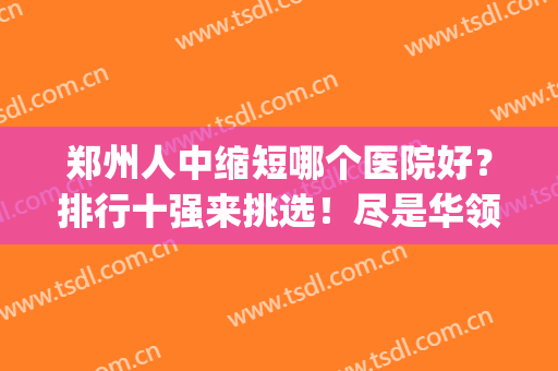 郑州人中缩短哪个医院好？排行十强来挑选！尽是华领、天后大规模的(郑州哪个医院比较亲民)