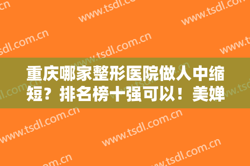 重庆哪家整形医院做人中缩短？排名榜十强可以！美婵、联合丽格价格浅看