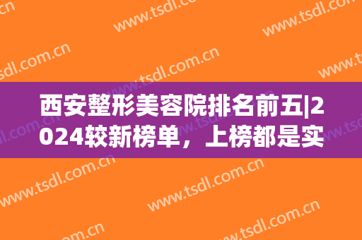 西安整形美容院排名前五|2024较新榜单，上榜都是实力派！放心选(整形医院排名前十西安)