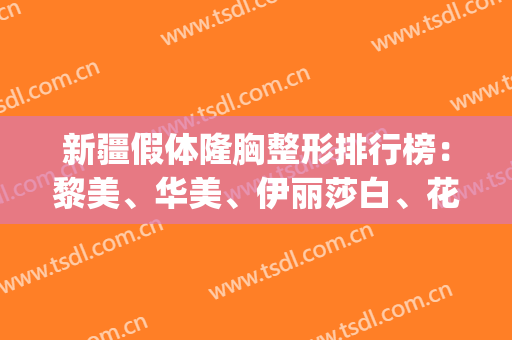 新疆假体隆胸整形排行榜：黎美、华美、伊丽莎白、花之妍等，一起来看！(新疆伊丽莎白整形医院电话)