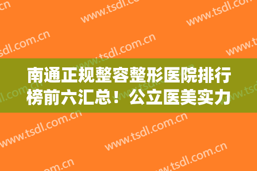 南通正规整容整形医院排行榜前六汇总！公立医美实力不俗！优势尽显(南通口碑好的整形医院)