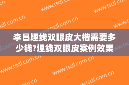 李昌埋线双眼皮大楷需要多少钱?埋线双眼皮案例效果对比图_南京医科大学第二附属医院