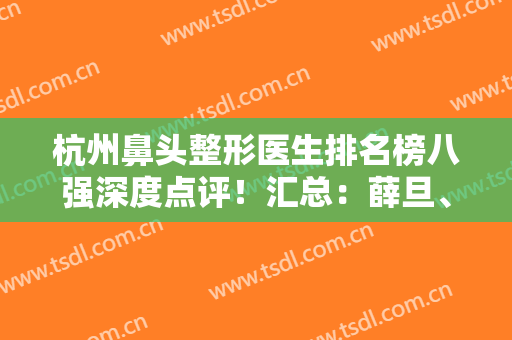 杭州鼻头整形医生排名榜八强深度点评！汇总：薛旦、刘军、吕敏资料详细