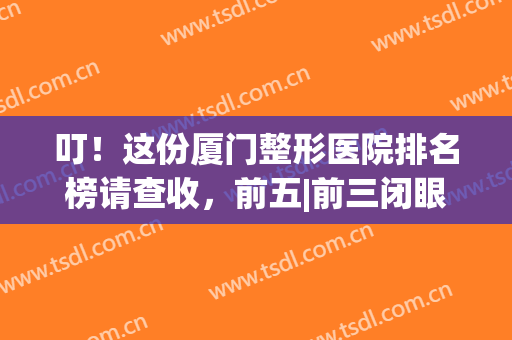 叮！这份厦门整形医院排名榜请查收，前五|前三闭眼入，中国人不骗中国人