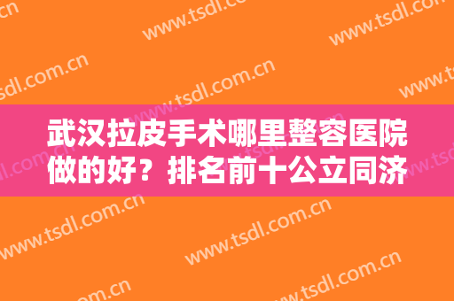 武汉拉皮手术哪里整容医院做的好？排名前十公立同济、私立壹加壹等！