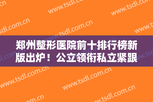 郑州整形医院前十排行榜新版出炉！公立领衔私立紧跟！口碑实力一较高低