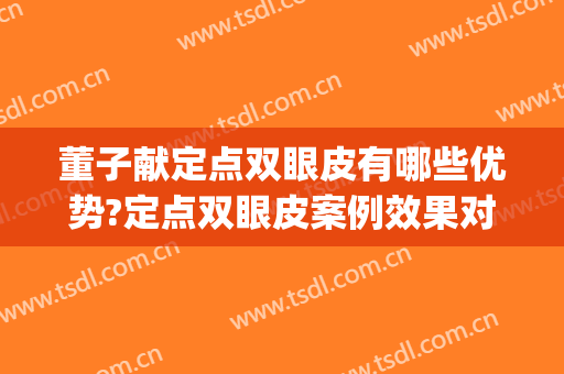 董子献定点双眼皮有哪些优势?定点双眼皮案例效果对比图_好大夫工作室