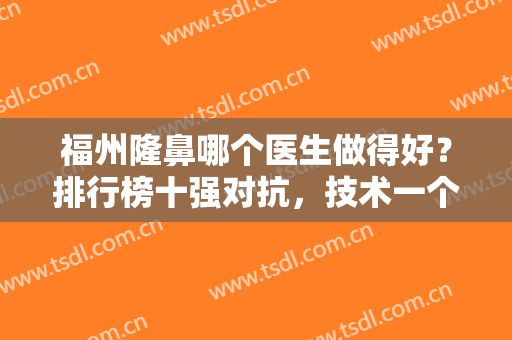 福州隆鼻哪个医生做得好？排行榜十强对抗，技术一个比一个牛