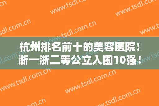 杭州排名前十的美容医院！浙一浙二等公立入围10强！还有各大私立医美上榜
