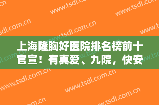 上海隆胸好医院排名榜前十官宣！有真爱、九院，快安利喜欢的医院叭(上海做隆胸排名前三整形医院)