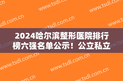 2024哈尔滨整形医院排行榜六强名单公示！公立私立哪家好？年度权威推荐~